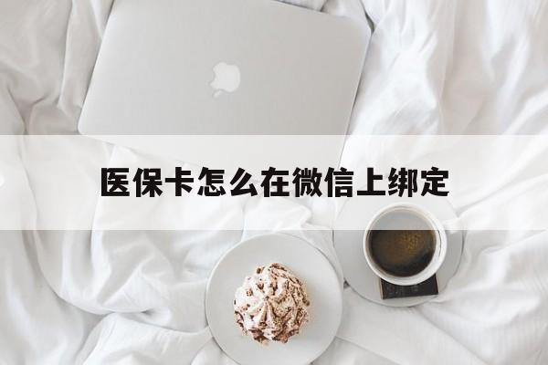 玉溪最新医保卡怎么在微信上绑定方法分析(最方便真实的玉溪医保卡怎么在微信上绑定银行卡方法)