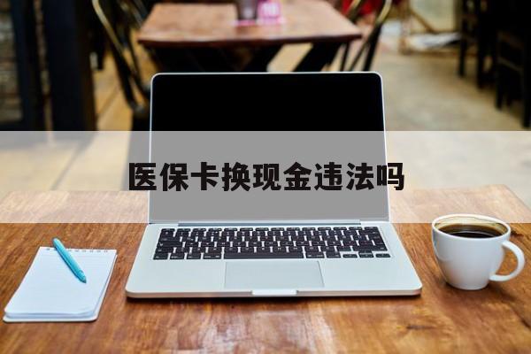 玉溪最新医保卡换现金违法吗方法分析(最方便真实的玉溪刷医保卡换现金是否构成犯罪方法)