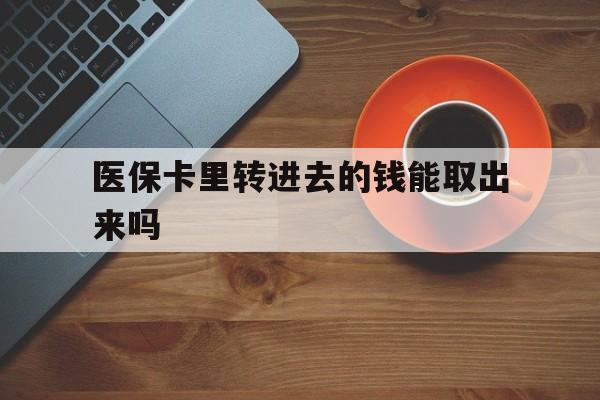 玉溪最新医保卡里转进去的钱能取出来吗方法分析(最方便真实的玉溪医保卡转钱进去怎么转出来方法)