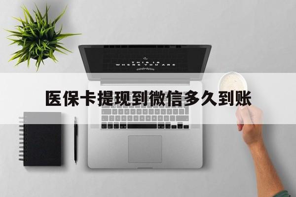 玉溪最新医保卡提现到微信多久到账方法分析(最方便真实的玉溪医保卡提现要多久到账方法)