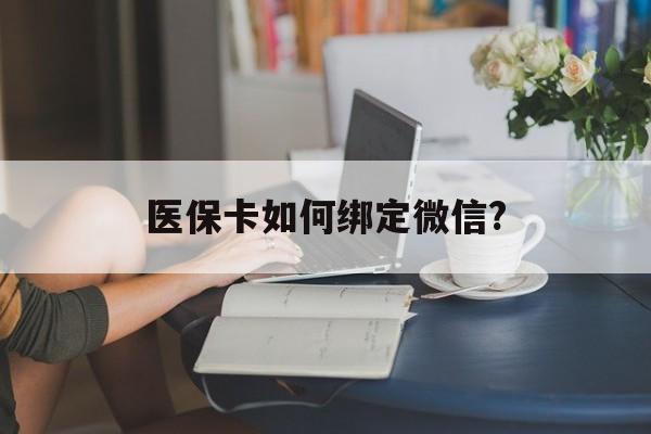 玉溪最新医保卡如何绑定微信?方法分析(最方便真实的玉溪小孩的医保卡如何绑定微信方法)