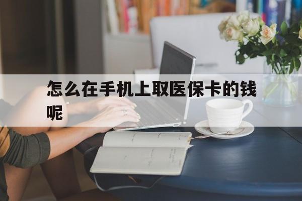 玉溪最新怎么在手机上取医保卡的钱呢方法分析(最方便真实的玉溪医保在手机上缴费怎么拿医保卡方法)