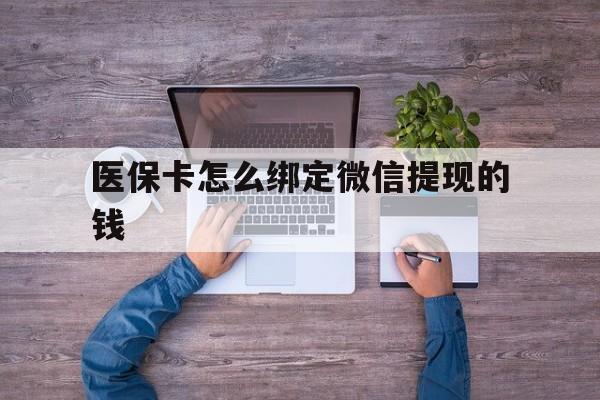 玉溪最新医保卡怎么绑定微信提现的钱方法分析(最方便真实的玉溪医保卡怎么绑定在微信上方法)